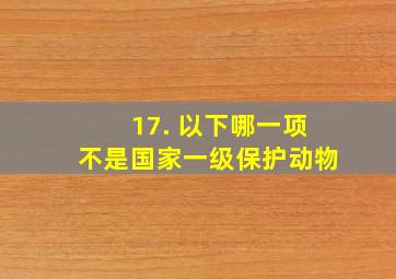 17. 以下哪一项不是国家一级保护动物